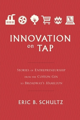 Innovation on Tap: Stories of Entrepreneurship from the Cotton Gin to Broadway's Hamilton by Schultz, Eric