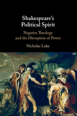 Shakespeare's Political Spirit: Negative Theology and the Disruption of Power by Luke, Nicholas