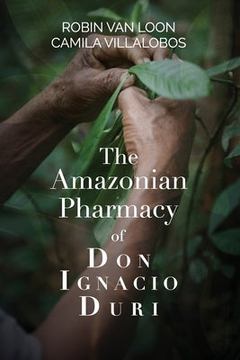 The Amazonian Pharmacy of Don Ignacio Duri by Van Loon, Robin