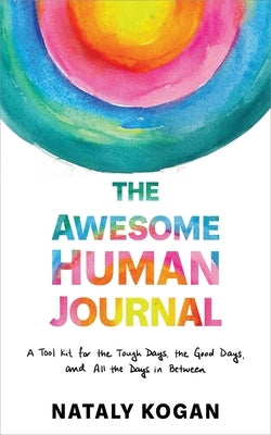 The Awesome Human Journal: A Tool Kit for the Tough Days, the Good Days, and All the Days in Between by Kogan, Nataly