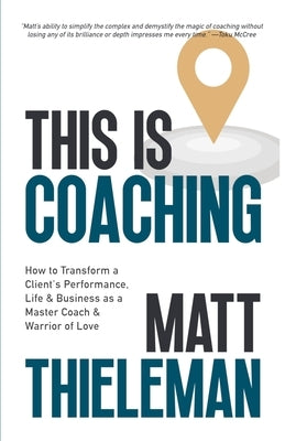 This is Coaching: How to Transform a Client's Performance, Life & Business as a Master Coach & Warrior of Love by Thieleman, Matt