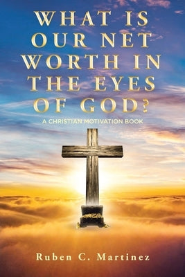 What Is Our Net Worth in the Eyes of God?: A Christian Motivation Book by Martinez, Ruben C.