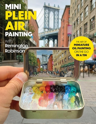 Mini Plein Air Painting with Remington Robinson: The Art of Miniature Oil Painting on the Go in a Portable Tin by Robinson, Remington