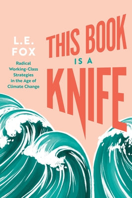 This Book Is a Knife: Radical Working-Class Strategies in the Age of Climate Change by Fox, L. E.