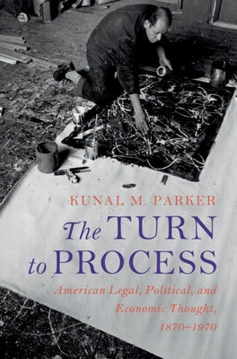 The Turn to Process: American Legal, Political, and Economic Thought, 1870-1970 by Parker, Kunal M.