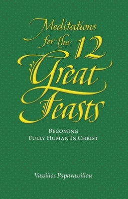 Meditations for the Twelve Great Feasts: Becoming Fully Human in Christ by Papavassiliou, Vassilios