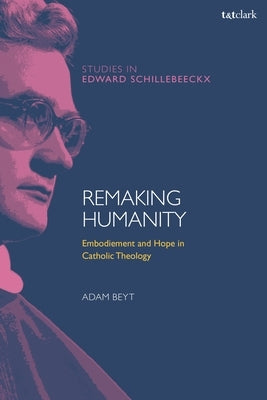 Remaking Humanity: Embodiment and Hope in Catholic Theology by Beyt, Adam