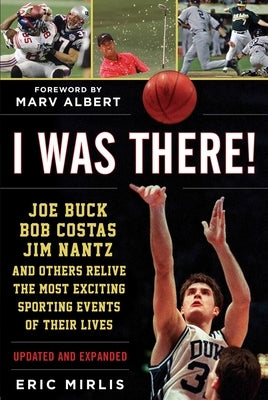 I Was There!: Joe Buck, Bob Costas, Jim Nantz, and Others Relive the Most Exciting Sporting Events of Their Lives by Mirlis, Eric