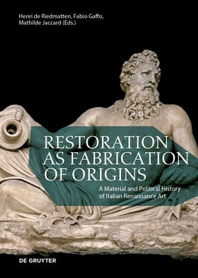 Restoration as Fabrication of Origins: A Material and Political History of Italian Renaissance Art by De Riedmatten, Henri
