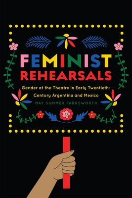 Feminist Rehearsals: Gender at the Theatre in Early Twentieth-Century Argentina and Mexico by Farnsworth, May Summer