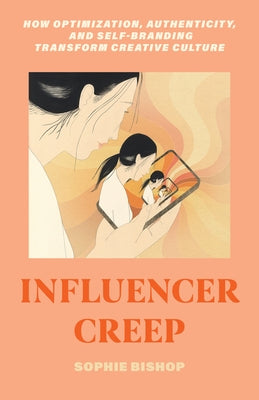 Influencer Creep: How Optimization, Authenticity, and Self-Branding Transform Creative Culture by Bishop, Sophie