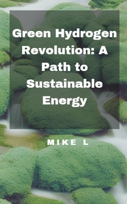 Green Hydrogen Revolution: A Path to Sustainable Energy by L, Mike