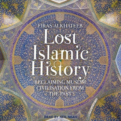 Lost Islamic History Lib/E: Reclaiming Muslim Civilisation from the Past by Shah, Neil