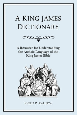 A King James Dictionary: A Resource for Understanding the Language of the King James Bible by Kapusta, Philip P.