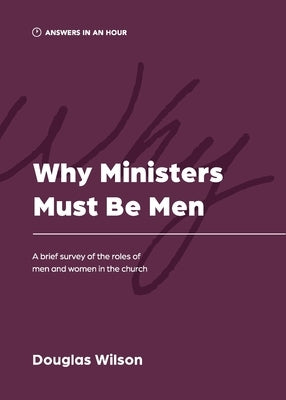 Why Ministers Must Be Men: A Brief Survey of the Roles of Men and Women in the Church by Wilson, Douglas