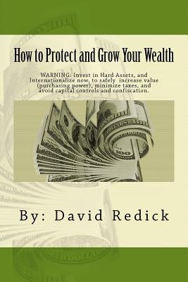 How to Protect and Grow Your Wealth: Internationalize your assets to increase value, minimize taxes, and avoid capital controls, and confiscation. by Redick, David