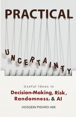 Practical Uncertainty: Useful Ideas in Decision-Making, Risk, Randomness, & AI by Pishro-Nik, Hossein