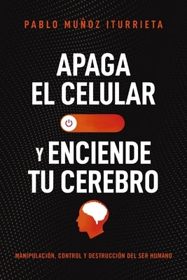 Apaga El Celular Y Enciende Tu Cerebro: Manipulación, Control Y Destrucción del Ser Humano by Mu&#241;oz Iturrieta, Pablo