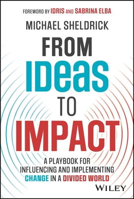 From Ideas to Impact: A Playbook for Influencing and Implementing Change in a Divided World by Sheldrick, Michael