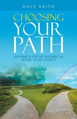 Choosing Your Path: The Search for the True Biblical Model of the Church by Saito, Dale