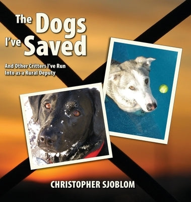 The Dogs I've Saved: And Other Critters I've Run Into as a Rural Deputy by Sjoblom, Christopher