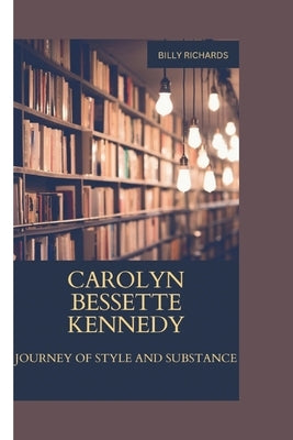 Carolyn Bessette Kennedy: Journey of Style and Substance by Richards, Billy