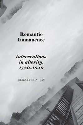 Romantic Immanence: Interventions in Alterity, 1780-1840 by Fay, Elizabeth A.