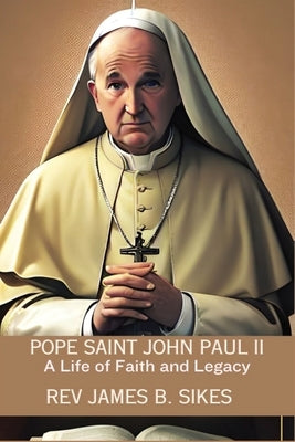 Pope Saint John Paul II: A Life of Faith and Legacy by B. Sikes, James
