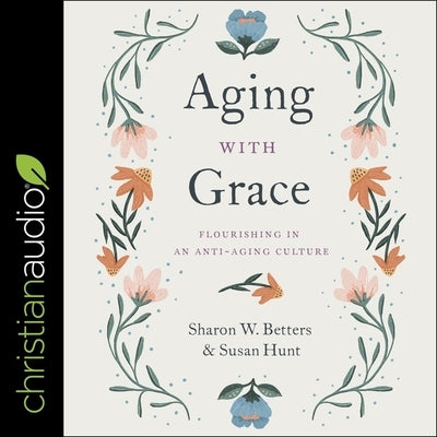 Aging with Grace: Flourishing in an Anti-Aging Culture by Betters, Sharon