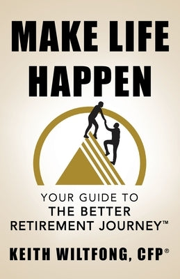 Make Life Happen: Your Guide to The Better Retirement Journey by Wiltfong, Keith