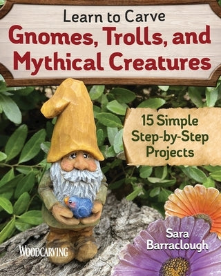 Learn to Carve Gnomes, Trolls, and Mythical Creatures: 15 Simple Step-By-Step Projects by Barraclough, Sara