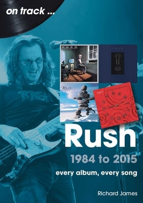 Rush 1984 to 2015: Every Album, Every Song by Richards, James