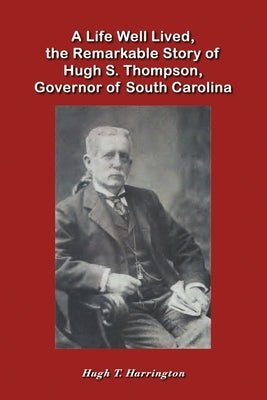 A Life Well Lived, the Remarkable Story of Hugh S. Thompson, Governor of South Carolina by Harrington, Hugh T.