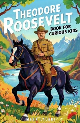 Theodore Roosevelt Book for Curious Kids: The True Story of the President Who Fought for Fairness and Nature by Lylani, Mark