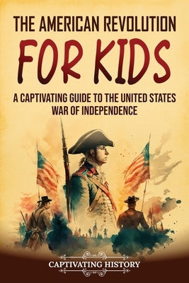 The American Revolution for Kids: A Captivating Guide to the United States War of Independence by History, Captivating