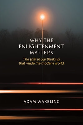 Why the Enlightenment Matters: The Shift in Our Thinking That Made the Modern World by Wakeling, Adam