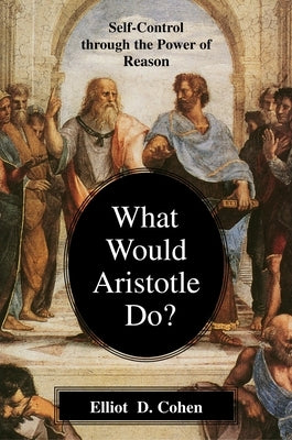 What Would Aristotle Do?: Self-Control Through the Power of Reason by Cohen, Elliot D.