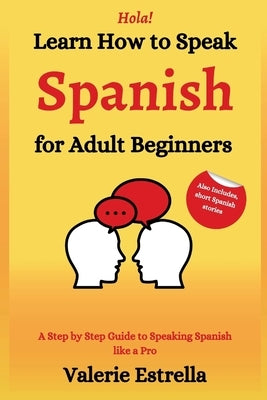 Learn How to Speak Spanish for Adult Beginners: A Step by Step Guide to Speaking Spanish like a Pro by Estrella, Valerie