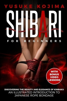 Shibari for Beginners: Discovering the Beauty and Elegance of Kinbaku - An Illustrated Introduction to Japanese Rope Bondage by Kojima, Yusuke
