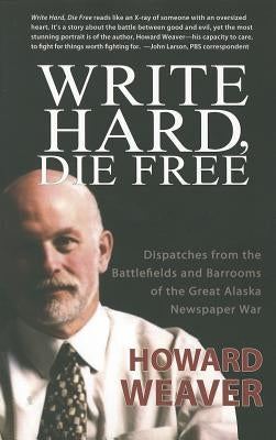 Write Hard, Die Free: Dispatches from the Battlefields & Barrooms of the Great Alaska Newspaper War by Weaver, Howard