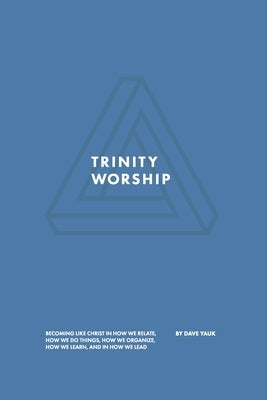 Trinity Worship: Becoming Like Christ in How We Relate, How We Do Things, How We Organize, How We Learn, And How We Lead by Yauk, David