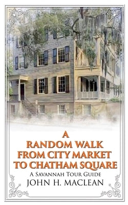 A Random Walk from City Market to Chatham Square: A Savannah Tour Guide by MacLean, John H.