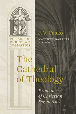 The Cathedral of Theology: Principles of Christian Dogmatics by Fesko, J. V.