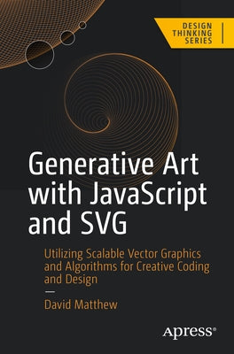 Generative Art with JavaScript and SVG: Utilizing Scalable Vector Graphics and Algorithms for Creative Coding and Design by Matthew, David