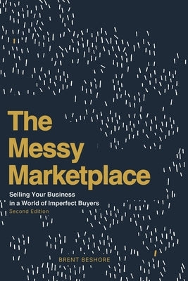 The Messy Marketplace: Selling Your Business in a World of Imperfect Buyers by Beshore, Brent