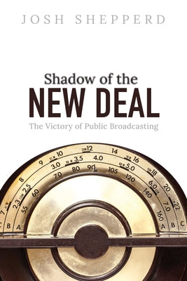 Shadow of the New Deal: The Victory of Public Broadcasting by Shepperd, Josh