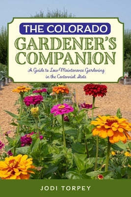 The Colorado Gardener's Companion: A Guide to Low-Maintenance Gardening in the Centennial State by Torpey, Jodi