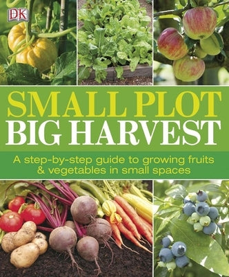 Small Plot, Big Harvest: A Step-By-Step Guide to Growing Fruits and Vegetables in Small Spaces by DK