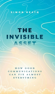 The Invisible Asset: How Good Communications Can Fix Almost Everything by Heath, Simon