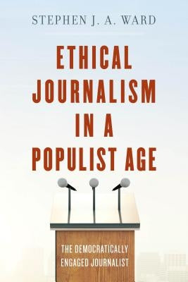 Ethical Journalism in a Populist Age: The Democratically Engaged Journalist by Ward, Stephen J. a.